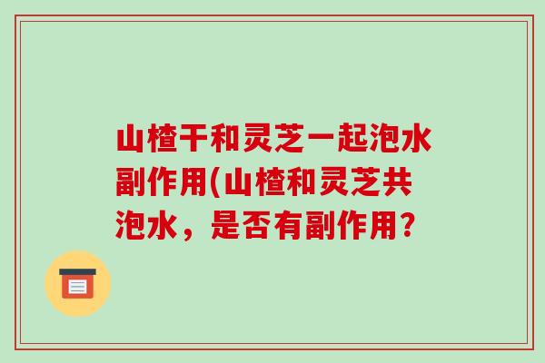 山楂干和灵芝一起泡水副作用(山楂和灵芝共泡水,是否有副作用?-第1张图片-破壁灵芝孢子粉研究指南 山楂干和灵芝一起泡水副作用(山楂和灵芝共泡水,是否有副作用?-第1张图片-破壁灵芝孢子粉研究指南