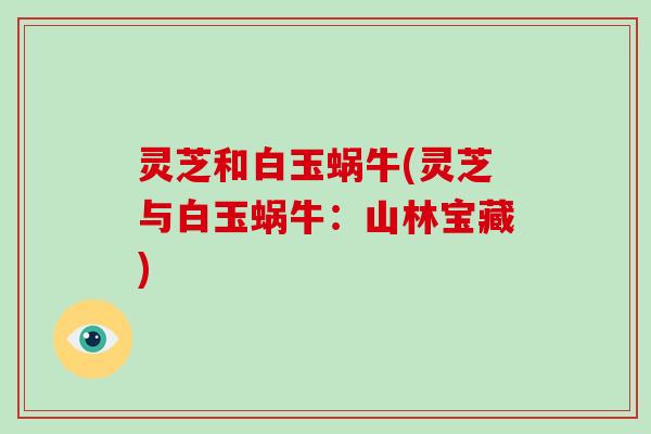 灵芝和白玉蜗牛(灵芝与白玉蜗牛:山林宝藏)-第1张图片-破壁灵芝孢子粉研究指南 灵芝和白玉蜗牛(灵芝与白玉蜗牛:山林宝藏)-第1张图片-破壁灵芝孢子粉研究指南