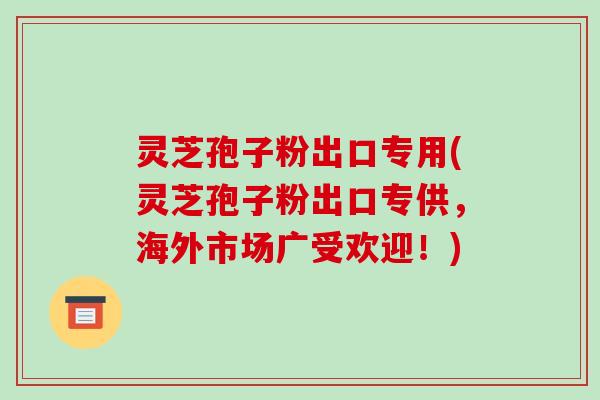 灵芝孢子粉出口专用(灵芝孢子粉出口专供,海外市场广受欢迎!)-第1张图片-破壁灵芝孢子粉研究指南 灵芝孢子粉出口专用(灵芝孢子粉出口专供,海外市场广受欢迎!)-第1张图片-破壁灵芝孢子粉研究指南