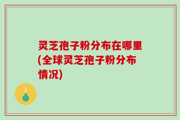 灵芝孢子粉分布在哪里(全球灵芝孢子粉分布情况)-第1张图片-破壁灵芝孢子粉研究指南 灵芝孢子粉分布在哪里(全球灵芝孢子粉分布情况)-第1张图片-破壁灵芝孢子粉研究指南