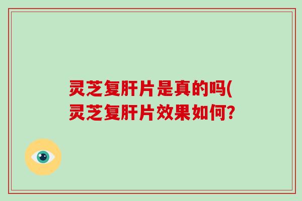 灵芝复肝片是真的吗(灵芝复肝片效果如何?-第1张图片-破壁灵芝孢子粉研究指南 灵芝复肝片是真的吗(灵芝复肝片效果如何?-第1张图片-破壁灵芝孢子粉研究指南
