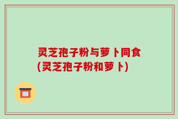 灵芝孢子粉与萝卜同食(灵芝孢子粉和萝卜)-第1张图片-破壁灵芝孢子粉研究指南 灵芝孢子粉与萝卜同食(灵芝孢子粉和萝卜)-第1张图片-破壁灵芝孢子粉研究指南