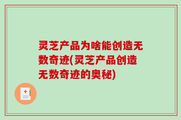 灵芝产品为啥能创造无数奇迹(灵芝产品创造无数奇迹的奥秘)-第1张图片-破壁灵芝孢子粉研究指南 灵芝产品为啥能创造无数奇迹(灵芝产品创造无数奇迹的奥秘)-第1张图片-破壁灵芝孢子粉研究指南