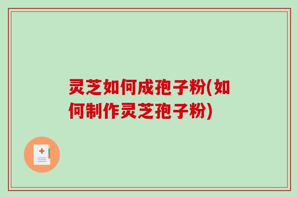 灵芝如何成孢子粉(如何制作灵芝孢子粉)-第1张图片-破壁灵芝孢子粉研究指南 灵芝如何成孢子粉(如何制作灵芝孢子粉)-第1张图片-破壁灵芝孢子粉研究指南