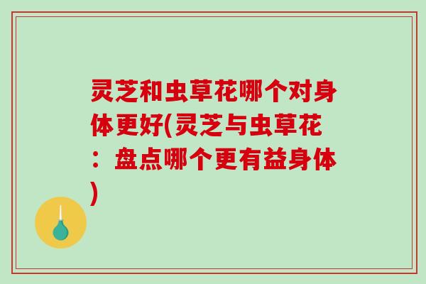 灵芝和虫草花哪个对身体更好(灵芝与虫草花:盘点哪个更有益身体)-第1张图片-破壁灵芝孢子粉研究指南 灵芝和虫草花哪个对身体更好(灵芝与虫草花:盘点哪个更有益身体)-第1张图片-破壁灵芝孢子粉研究指南
