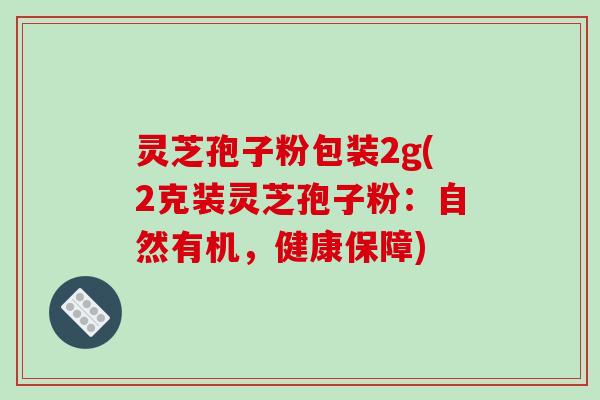 灵芝孢子粉包装2g(2克装灵芝孢子粉:自然有机,健康保障)-第1张图片-破壁灵芝孢子粉研究指南 灵芝孢子粉包装2g(2克装灵芝孢子粉:自然有机,健康保障)-第1张图片-破壁灵芝孢子粉研究指南