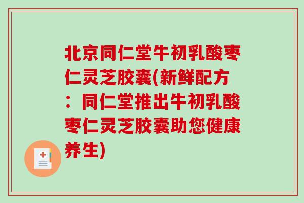 北京同仁堂牛初乳酸枣仁灵芝胶囊(新鲜配方:同仁堂推出牛初乳酸枣仁灵芝胶囊助您健康养生)-第1张图片-破壁灵芝孢子粉研究指南 北京同仁堂牛初乳酸枣仁灵芝胶囊(新鲜配方:同仁堂推出牛初乳酸枣仁灵芝胶囊助您健康养生)-第1张图片-破壁灵芝孢子粉研究指南
