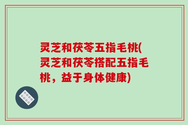 灵芝和茯苓五指毛桃(灵芝和茯苓搭配五指毛桃，益于身体健康)-第1张图片-破壁灵芝孢子粉研究指南