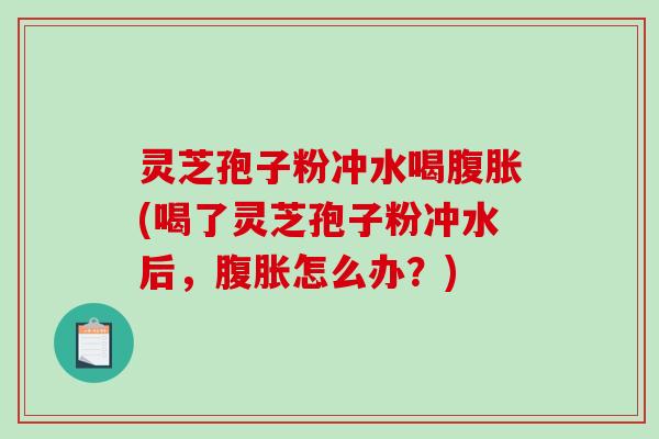灵芝孢子粉冲水喝腹胀(喝了灵芝孢子粉冲水后,腹胀怎么办?)-第1张图片-破壁灵芝孢子粉研究指南 灵芝孢子粉冲水喝腹胀(喝了灵芝孢子粉冲水后,腹胀怎么办?)-第1张图片-破壁灵芝孢子粉研究指南
