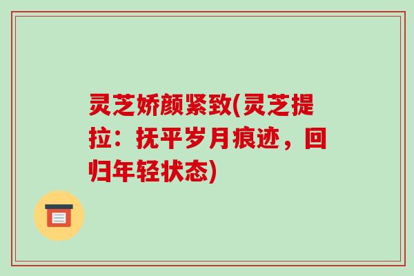 灵芝娇颜紧致(灵芝提拉:抚平岁月痕迹,回归年轻状态)-第1张图片-破壁灵芝孢子粉研究指南 灵芝娇颜紧致(灵芝提拉:抚平岁月痕迹,回归年轻状态)-第1张图片-破壁灵芝孢子粉研究指南