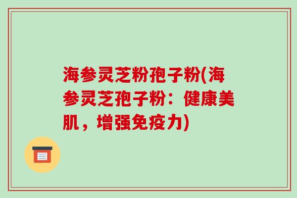 海参灵芝粉孢子粉(海参灵芝孢子粉:健康美肌,增强免疫力)-第1张图片-破壁灵芝孢子粉研究指南 海参灵芝粉孢子粉(海参灵芝孢子粉:健康美肌,增强免疫力)-第1张图片-破壁灵芝孢子粉研究指南