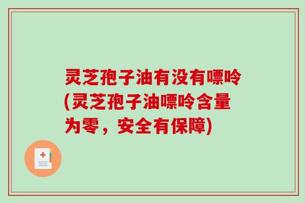 灵芝孢子油有没有嘌呤(灵芝孢子油嘌呤含量为零,安全有保障)-第1张图片-破壁灵芝孢子粉研究指南 灵芝孢子油有没有嘌呤(灵芝孢子油嘌呤含量为零,安全有保障)-第1张图片-破壁灵芝孢子粉研究指南
