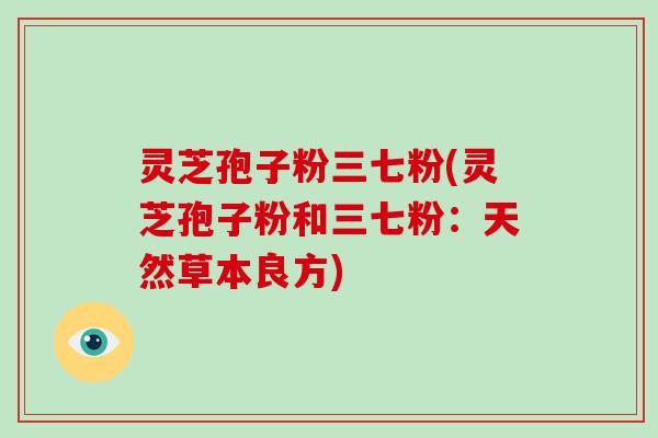 灵芝孢子粉三七粉(灵芝孢子粉和三七粉:天然草本良方)-第1张图片-破壁灵芝孢子粉研究指南 灵芝孢子粉三七粉(灵芝孢子粉和三七粉:天然草本良方)-第1张图片-破壁灵芝孢子粉研究指南