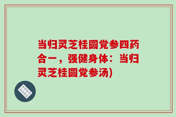 当归灵芝桂圆党参四药合一,强健身体:当归灵芝桂圆党参汤)-第1张图片-破壁灵芝孢子粉研究指南 当归灵芝桂圆党参四药合一,强健身体:当归灵芝桂圆党参汤)-第1张图片-破壁灵芝孢子粉研究指南