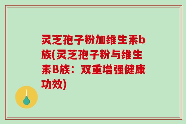 灵芝孢子粉加维生素b族(灵芝孢子粉与维生素B族:双重增强健康功效)-第1张图片-破壁灵芝孢子粉研究指南 灵芝孢子粉加维生素b族(灵芝孢子粉与维生素B族:双重增强健康功效)-第1张图片-破壁灵芝孢子粉研究指南