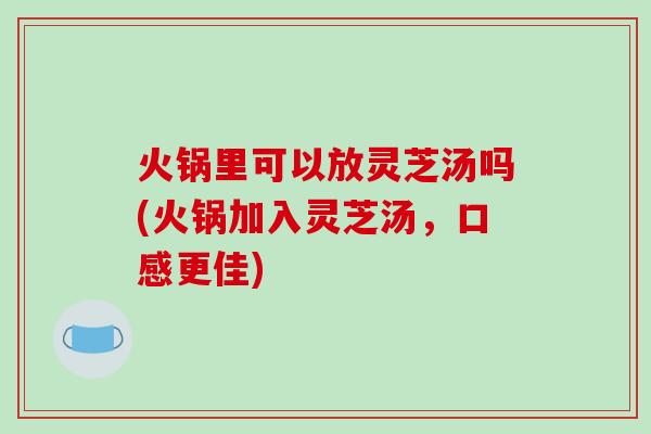 火锅里可以放灵芝汤吗(火锅加入灵芝汤,口感更佳)-第1张图片-破壁灵芝孢子粉研究指南 火锅里可以放灵芝汤吗(火锅加入灵芝汤,口感更佳)-第1张图片-破壁灵芝孢子粉研究指南