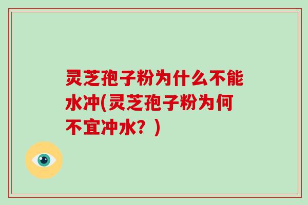 灵芝孢子粉为什么不能水冲(灵芝孢子粉为何不宜冲水?)-第1张图片-破壁灵芝孢子粉研究指南 灵芝孢子粉为什么不能水冲(灵芝孢子粉为何不宜冲水?)-第1张图片-破壁灵芝孢子粉研究指南