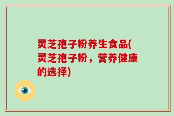 灵芝孢子粉养生食品(灵芝孢子粉,营养健康的选择)-第1张图片-破壁灵芝孢子粉研究指南 灵芝孢子粉养生食品(灵芝孢子粉,营养健康的选择)-第1张图片-破壁灵芝孢子粉研究指南