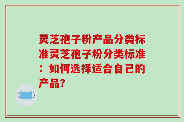 灵芝孢子粉产品分类标准灵芝孢子粉分类标准:如何选择适合自己的产品?-第1张图片-破壁灵芝孢子粉研究指南 灵芝孢子粉产品分类标准灵芝孢子粉分类标准:如何选择适合自己的产品?-第1张图片-破壁灵芝孢子粉研究指南