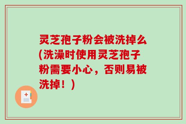 灵芝孢子粉会被洗掉么(洗澡时使用灵芝孢子粉需要小心,否则易被洗掉!)-第1张图片-破壁灵芝孢子粉研究指南 灵芝孢子粉会被洗掉么(洗澡时使用灵芝孢子粉需要小心,否则易被洗掉!)-第1张图片-破壁灵芝孢子粉研究指南