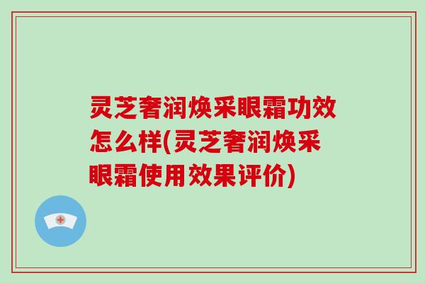 灵芝奢润焕采眼霜功效怎么样(灵芝奢润焕采眼霜使用效果评价)-第1张图片-破壁灵芝孢子粉研究指南 灵芝奢润焕采眼霜功效怎么样(灵芝奢润焕采眼霜使用效果评价)-第1张图片-破壁灵芝孢子粉研究指南