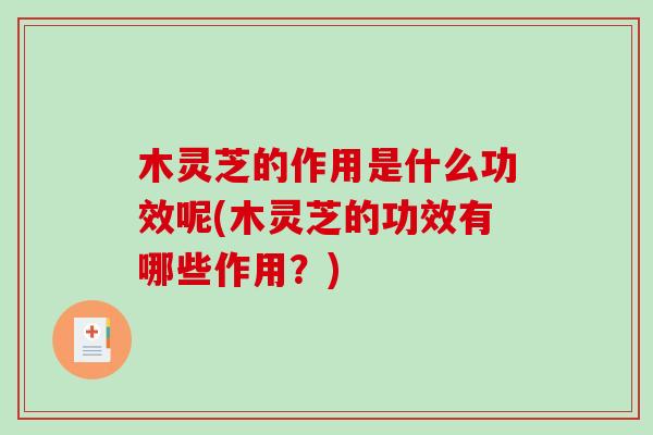 木灵芝的作用是什么功效呢(木灵芝的功效有哪些作用？)-第1张图片-破壁灵芝孢子粉研究指南