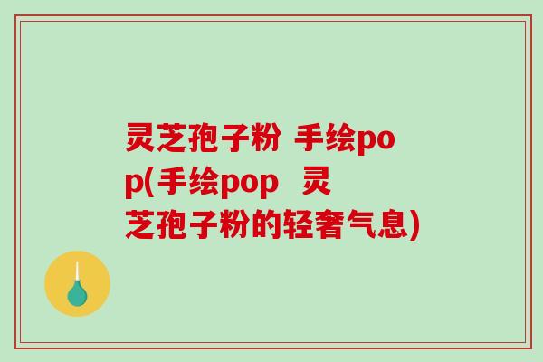 灵芝孢子粉 手绘pop(手绘pop 灵芝孢子粉的轻奢气息)-第1张图片-破壁灵芝孢子粉研究指南 灵芝孢子粉 手绘pop(手绘pop 灵芝孢子粉的轻奢气息)-第1张图片-破壁灵芝孢子粉研究指南
