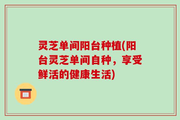 灵芝单间阳台种植(阳台灵芝单间自种,享受鲜活的健康生活)-第1张图片-破壁灵芝孢子粉研究指南 灵芝单间阳台种植(阳台灵芝单间自种,享受鲜活的健康生活)-第1张图片-破壁灵芝孢子粉研究指南