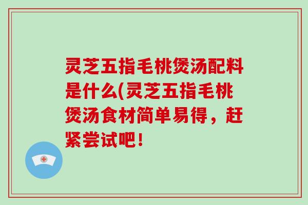 灵芝五指毛桃煲汤配料是什么(灵芝五指毛桃煲汤食材简单易得,赶紧尝试吧!-第1张图片-破壁灵芝孢子粉研究指南 灵芝五指毛桃煲汤配料是什么(灵芝五指毛桃煲汤食材简单易得,赶紧尝试吧!-第1张图片-破壁灵芝孢子粉研究指南