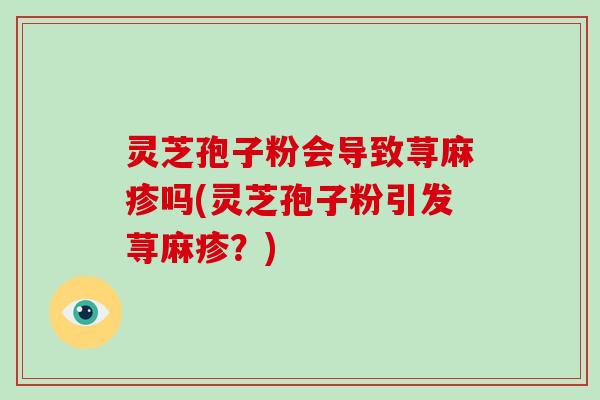 灵芝孢子粉会导致荨麻疹吗(灵芝孢子粉引发荨麻疹?)-第1张图片-破壁灵芝孢子粉研究指南 灵芝孢子粉会导致荨麻疹吗(灵芝孢子粉引发荨麻疹?)-第1张图片-破壁灵芝孢子粉研究指南