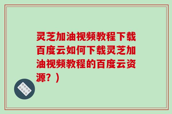 灵芝加油视频教程下载百度云如何下载灵芝加油视频教程的百度云资源?)-第1张图片-破壁灵芝孢子粉研究指南 灵芝加油视频教程下载百度云如何下载灵芝加油视频教程的百度云资源?)-第1张图片-破壁灵芝孢子粉研究指南