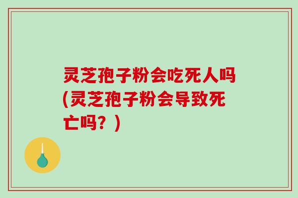 灵芝孢子粉会吃死人吗(灵芝孢子粉会导致死亡吗?)-第1张图片-破壁灵芝孢子粉研究指南 灵芝孢子粉会吃死人吗(灵芝孢子粉会导致死亡吗?)-第1张图片-破壁灵芝孢子粉研究指南