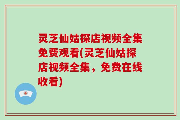 灵芝仙姑探店视频全集免费观看(灵芝仙姑探店视频全集,免费在线收看)-第1张图片-破壁灵芝孢子粉研究指南 灵芝仙姑探店视频全集免费观看(灵芝仙姑探店视频全集,免费在线收看)-第1张图片-破壁灵芝孢子粉研究指南