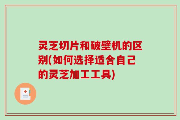 灵芝切片和破壁机的区别(如何选择适合自己的灵芝加工工具)-第1张图片-破壁灵芝孢子粉研究指南 灵芝切片和破壁机的区别(如何选择适合自己的灵芝加工工具)-第1张图片-破壁灵芝孢子粉研究指南