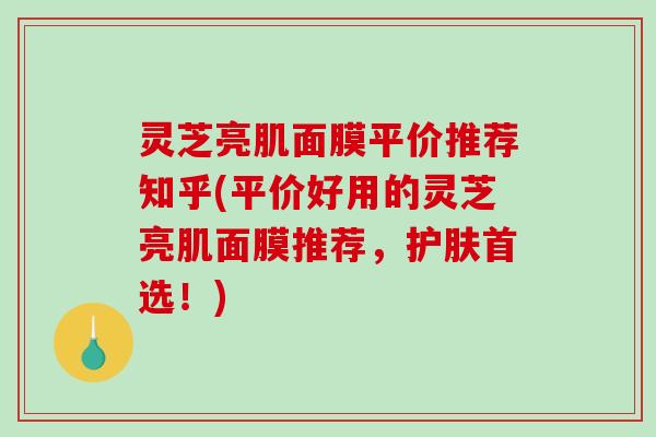 灵芝亮肌面膜平价推荐知乎(平价好用的灵芝亮肌面膜推荐,护肤首选!)-第1张图片-破壁灵芝孢子粉研究指南 灵芝亮肌面膜平价推荐知乎(平价好用的灵芝亮肌面膜推荐,护肤首选!)-第1张图片-破壁灵芝孢子粉研究指南