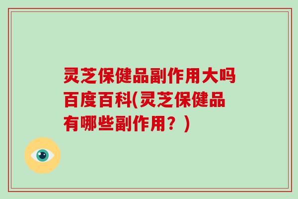 灵芝保健品副作用大吗百度百科(灵芝保健品有哪些副作用？)-第1张图片-破壁灵芝孢子粉研究指南