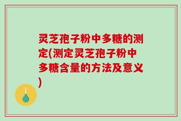 灵芝孢子粉中多糖的测定(测定灵芝孢子粉中多糖含量的方法及意义)-第1张图片-破壁灵芝孢子粉研究指南 灵芝孢子粉中多糖的测定(测定灵芝孢子粉中多糖含量的方法及意义)-第1张图片-破壁灵芝孢子粉研究指南