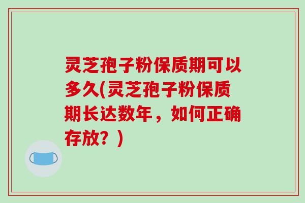 灵芝孢子粉保质期可以多久(灵芝孢子粉保质期长达数年,如何正确存放?)-第1张图片-破壁灵芝孢子粉研究指南 灵芝孢子粉保质期可以多久(灵芝孢子粉保质期长达数年,如何正确存放?)-第1张图片-破壁灵芝孢子粉研究指南