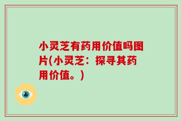 小灵芝有药用价值吗图片(小灵芝:探寻其药用价值。)-第1张图片-破壁灵芝孢子粉研究指南 小灵芝有药用价值吗图片(小灵芝:探寻其药用价值。)-第1张图片-破壁灵芝孢子粉研究指南