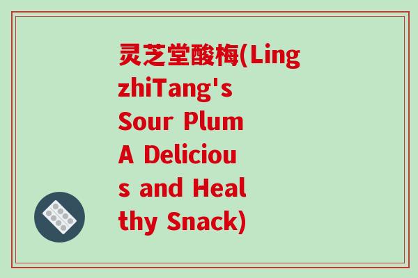 灵芝堂酸梅(LingzhiTang's Sour Plum A Delicious and Healthy Snack)-第1张图片-破壁灵芝孢子粉研究指南 灵芝堂酸梅(LingzhiTang's Sour Plum A Delicious and Healthy Snack)-第1张图片-破壁灵芝孢子粉研究指南