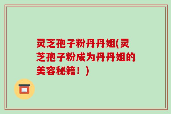 灵芝孢子粉丹丹姐(灵芝孢子粉成为丹丹姐的美容秘籍!)-第1张图片-破壁灵芝孢子粉研究指南 灵芝孢子粉丹丹姐(灵芝孢子粉成为丹丹姐的美容秘籍!)-第1张图片-破壁灵芝孢子粉研究指南