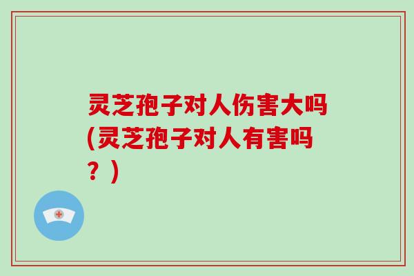 灵芝孢子对人伤害大吗(灵芝孢子对人有害吗?)-第1张图片-破壁灵芝孢子粉研究指南 灵芝孢子对人伤害大吗(灵芝孢子对人有害吗?)-第1张图片-破壁灵芝孢子粉研究指南