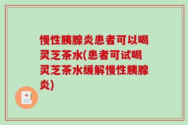 慢性胰腺炎患者可以喝灵芝茶水(患者可试喝灵芝茶水缓解慢性胰腺炎)-第1张图片-破壁灵芝孢子粉研究指南 慢性胰腺炎患者可以喝灵芝茶水(患者可试喝灵芝茶水缓解慢性胰腺炎)-第1张图片-破壁灵芝孢子粉研究指南