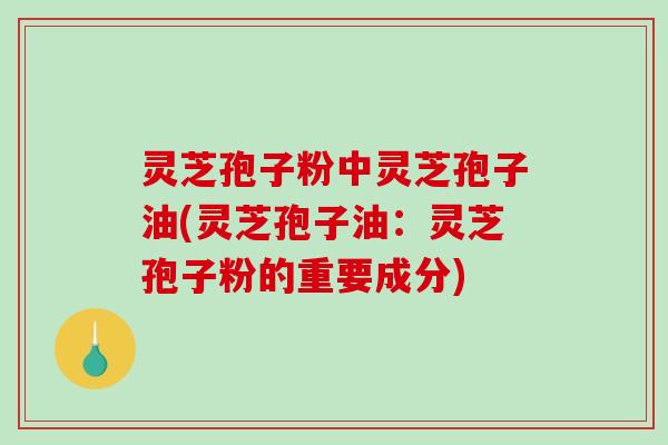 灵芝孢子粉中灵芝孢子油(灵芝孢子油:灵芝孢子粉的重要成分)-第1张图片-破壁灵芝孢子粉研究指南 灵芝孢子粉中灵芝孢子油(灵芝孢子油:灵芝孢子粉的重要成分)-第1张图片-破壁灵芝孢子粉研究指南