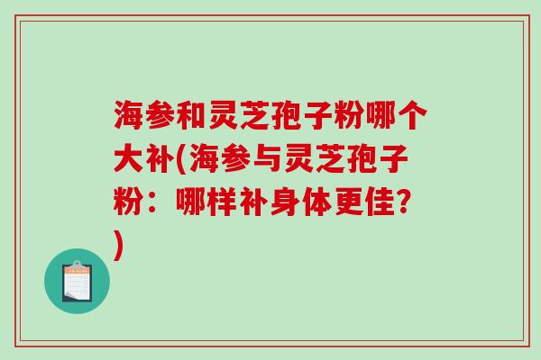 海参和灵芝孢子粉哪个大补(海参与灵芝孢子粉:哪样补身体更佳?)-第1张图片-破壁灵芝孢子粉研究指南 海参和灵芝孢子粉哪个大补(海参与灵芝孢子粉:哪样补身体更佳?)-第1张图片-破壁灵芝孢子粉研究指南