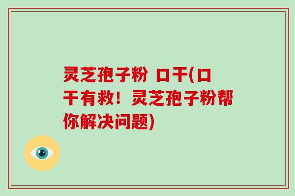 灵芝孢子粉 口干(口干有救！灵芝孢子粉帮你解决问题)-第1张图片-破壁灵芝孢子粉研究指南