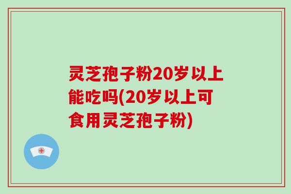 灵芝孢子粉20岁以上能吃吗(20岁以上可食用灵芝孢子粉)-第1张图片-破壁灵芝孢子粉研究指南 灵芝孢子粉20岁以上能吃吗(20岁以上可食用灵芝孢子粉)-第1张图片-破壁灵芝孢子粉研究指南