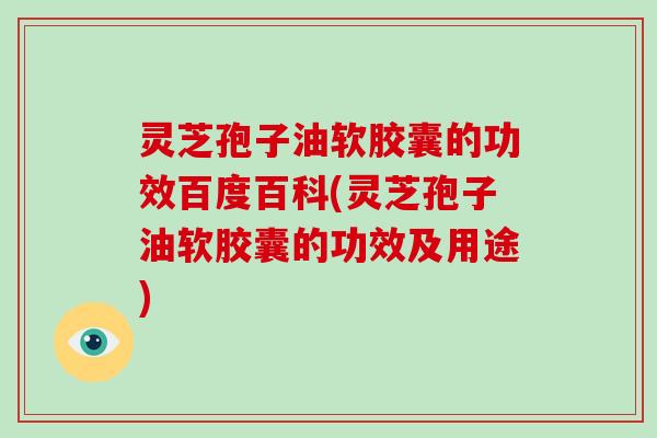 灵芝孢子油软胶囊的功效百度百科(灵芝孢子油软胶囊的功效及用途)-第1张图片-破壁灵芝孢子粉研究指南 灵芝孢子油软胶囊的功效百度百科(灵芝孢子油软胶囊的功效及用途)-第1张图片-破壁灵芝孢子粉研究指南