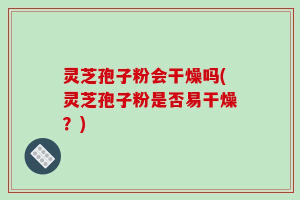 灵芝孢子粉会干燥吗(灵芝孢子粉是否易干燥?)-第1张图片-破壁灵芝孢子粉研究指南 灵芝孢子粉会干燥吗(灵芝孢子粉是否易干燥?)-第1张图片-破壁灵芝孢子粉研究指南