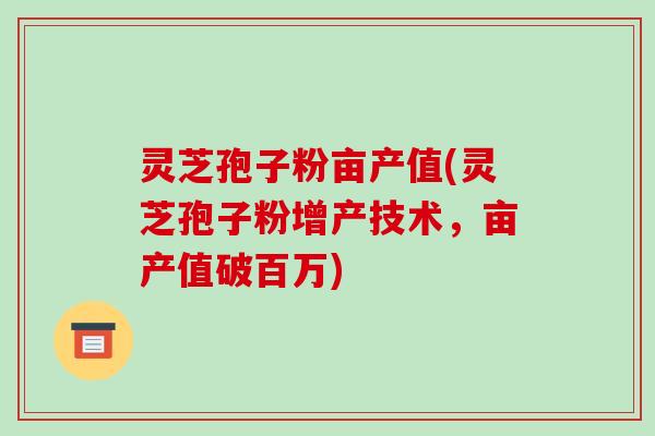 灵芝孢子粉亩产值(灵芝孢子粉增产技术，亩产值破百万)-第1张图片-破壁灵芝孢子粉研究指南